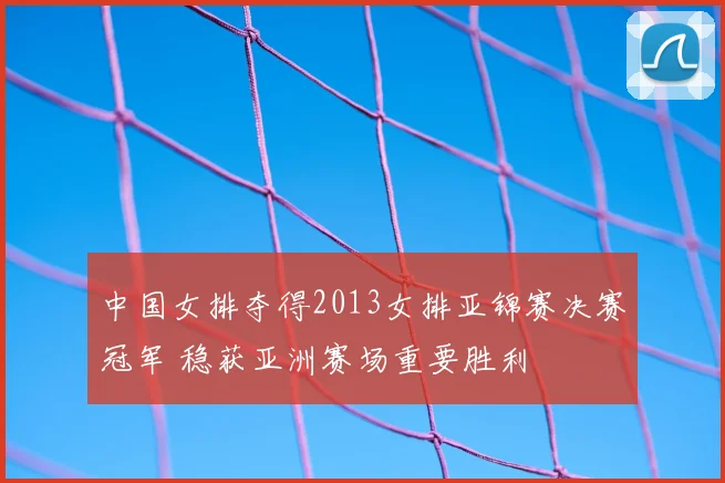 中国女排夺得2013女排亚锦赛决赛冠军 稳获亚洲赛场重要胜利