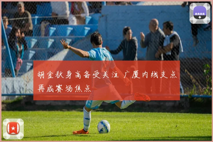 胡金秋身高备受关注 广厦内线支点再成赛场焦点