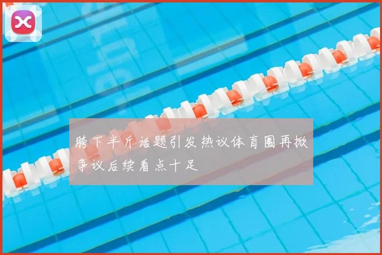 胯下半斤话题引发热议体育圈再掀争议后续看点十足