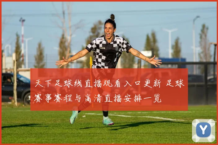 天下足球线直播观看入口更新 足球赛事赛程与高清直播安排一览