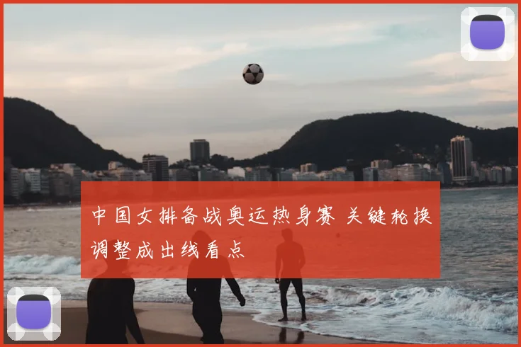 中国女排备战奥运热身赛 关键轮换调整成出线看点