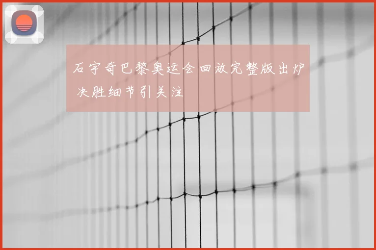 石宇奇巴黎奥运会回放完整版出炉 决胜细节引关注