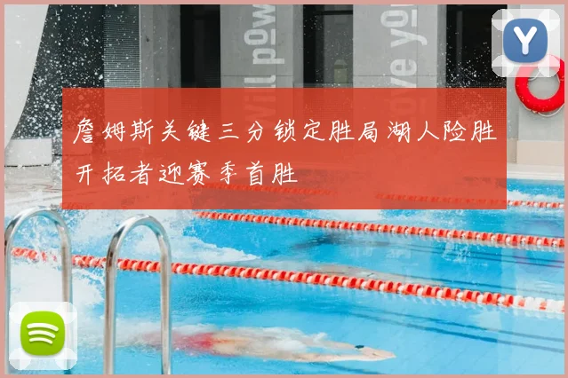 詹姆斯关键三分锁定胜局湖人险胜开拓者迎赛季首胜