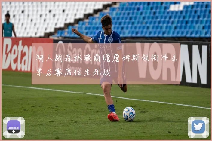 湖人战森林狼前瞻詹姆斯领衔冲击季后赛席位生死战