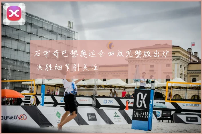 石宇奇巴黎奥运会回放完整版出炉 决胜细节引关注