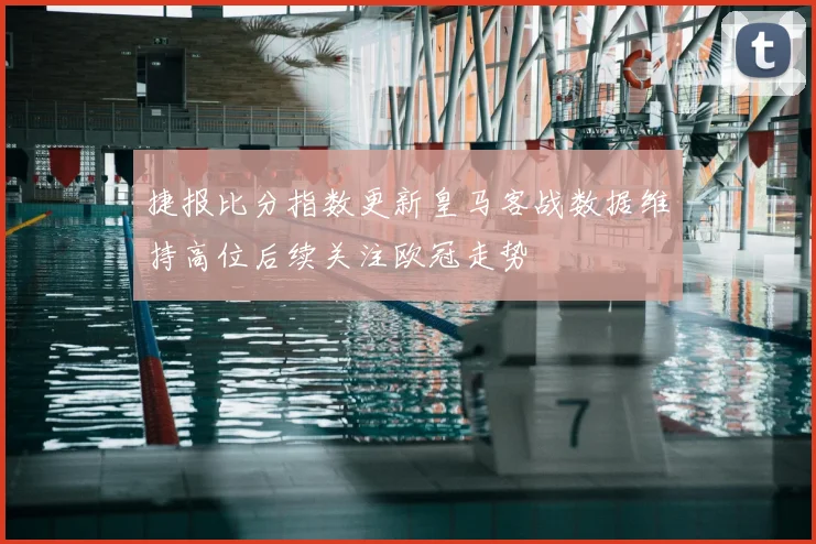 捷报比分指数更新皇马客战数据维持高位后续关注欧冠走势