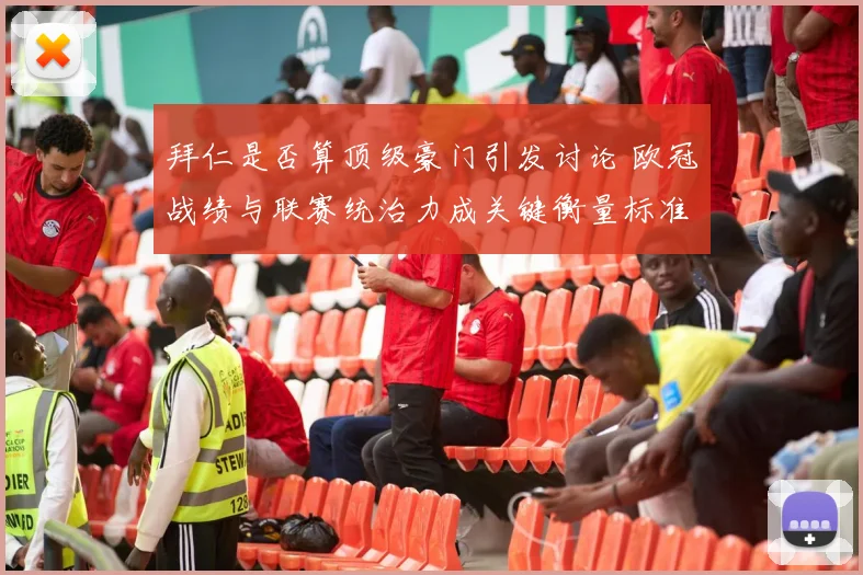 拜仁是否算顶级豪门引发讨论 欧冠战绩与联赛统治力成关键衡量标准