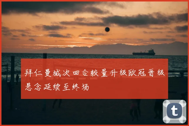 拜仁曼城次回合较量升级欧冠晋级悬念延续至终场