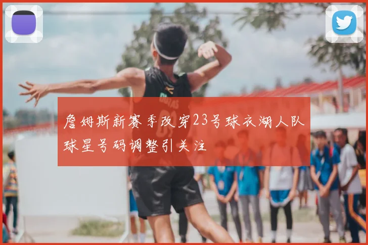 詹姆斯新赛季改穿23号球衣湖人队球星号码调整引关注