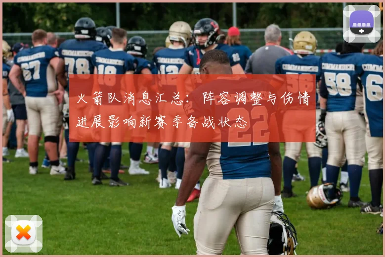 火箭队消息汇总：阵容调整与伤情进展影响新赛季备战状态