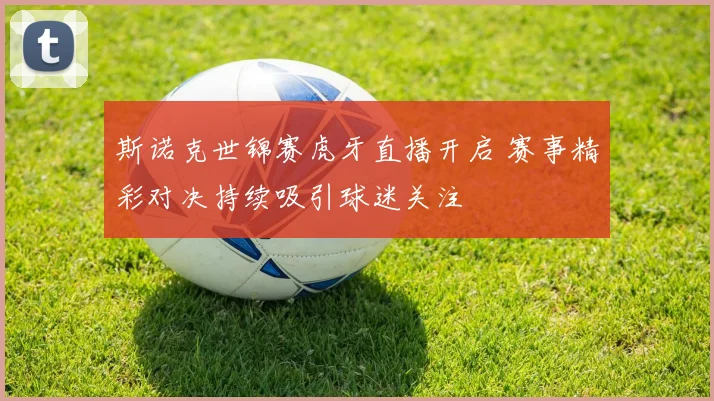斯诺克世锦赛虎牙直播开启 赛事精彩对决持续吸引球迷关注