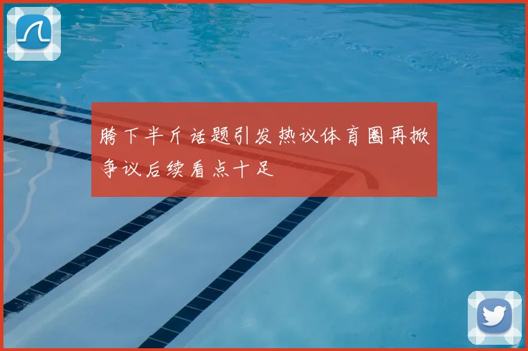 胯下半斤话题引发热议体育圈再掀争议后续看点十足