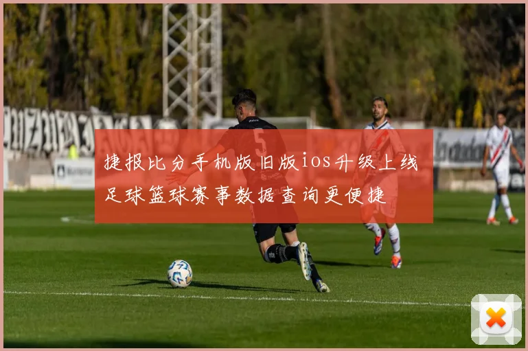 捷报比分手机版旧版ios升级上线 足球篮球赛事数据查询更便捷