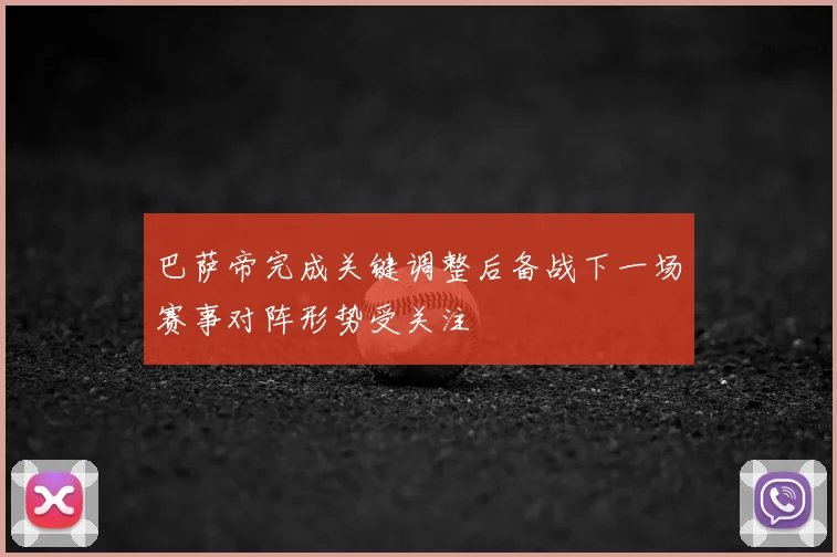 巴萨帝完成关键调整后备战下一场赛事对阵形势受关注