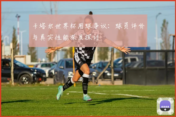 卡塔尔世界杯用球争议：球员评价与真实性能深度探讨
