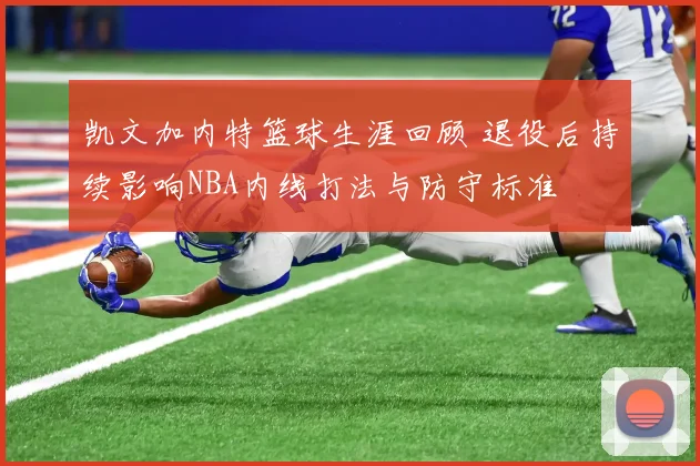 凯文加内特篮球生涯回顾 退役后持续影响NBA内线打法与防守标准
